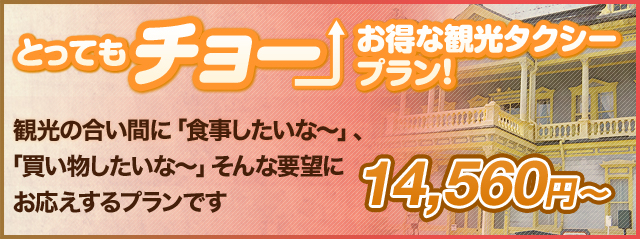 とってもチョ―お得な観光タクシープラン!観光の合い間に「食事したいな～」、「買い物したいな～」そんな要望にお応えするプランです。14,560円～