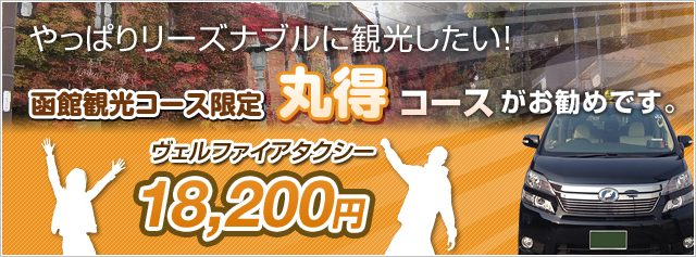 やっぱりリーズナブルに観光したい！　そんな方には函館観光コース限定丸得コースがお勧めです。  ヴェルファイアタクシー18,200円